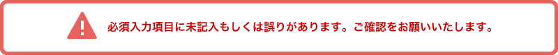 必須入力項目に未記入もしくは誤りがあります。ご確認をお願いいたします。
